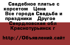 Свадебное платье с корсетом › Цена ­ 5 000 - Все города Свадьба и праздники » Другое   . Свердловская обл.,Краснотурьинск г.